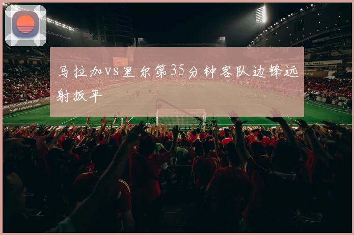 马拉加vs里尔第35分钟客队边锋远射扳平
