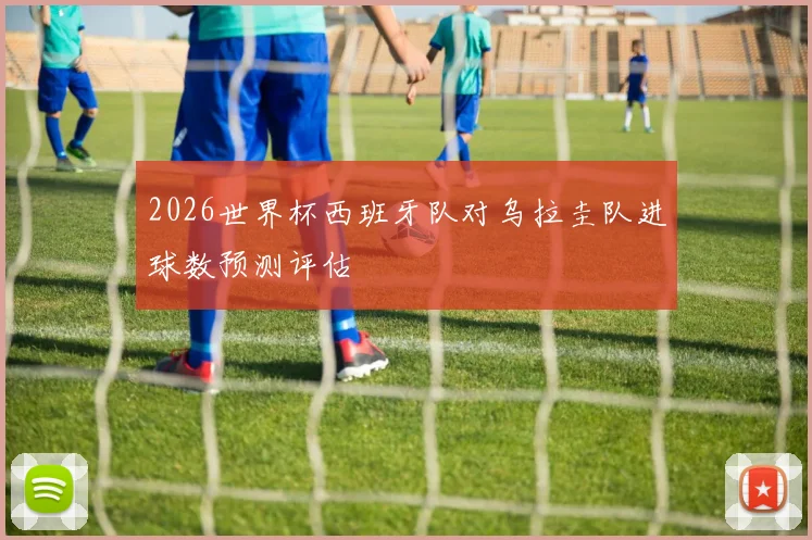 2026世界杯西班牙队对乌拉圭队进球数预测评估