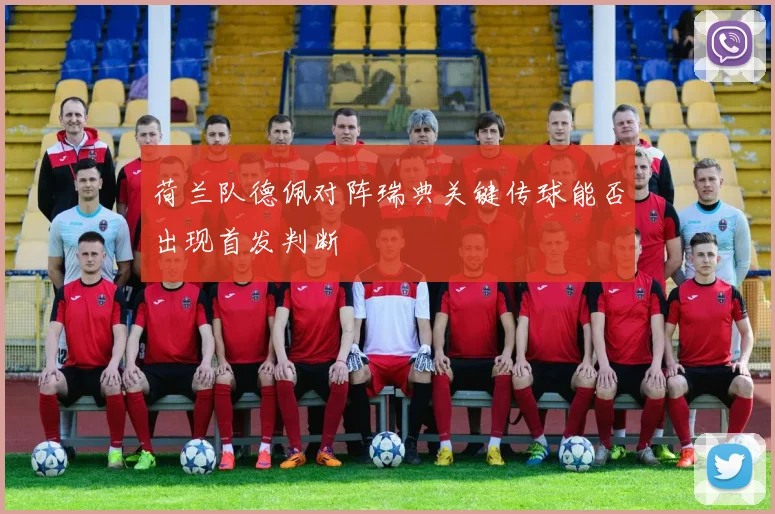 荷兰队德佩对阵瑞典关键传球能否出现首发判断