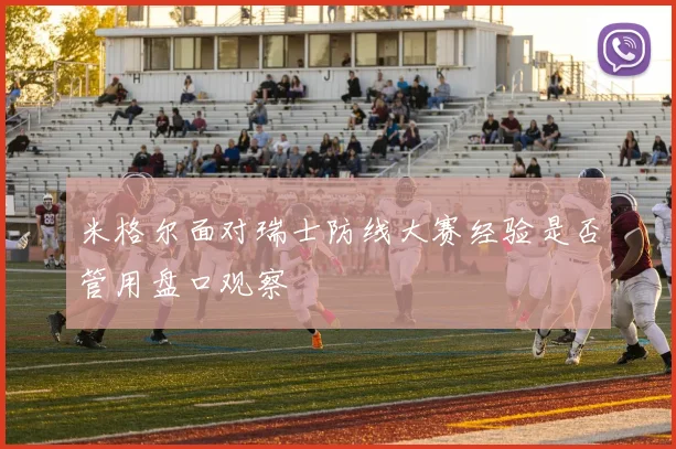 米格尔面对瑞士防线大赛经验是否管用盘口观察