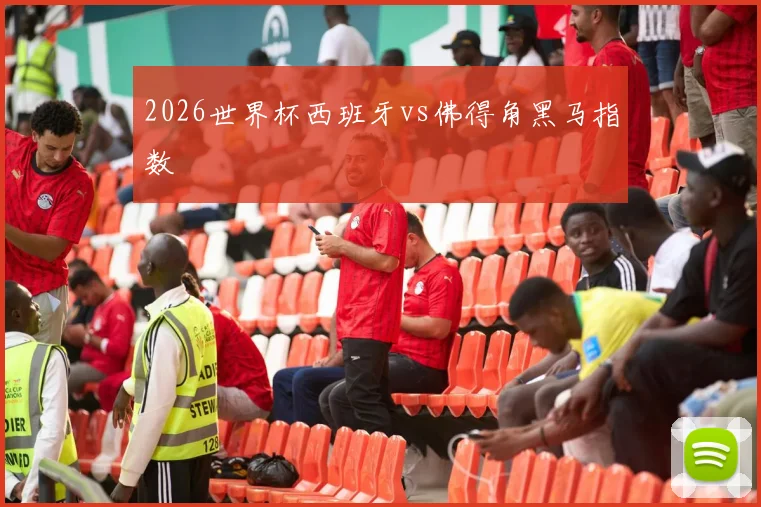 2026世界杯西班牙vs佛得角黑马指数