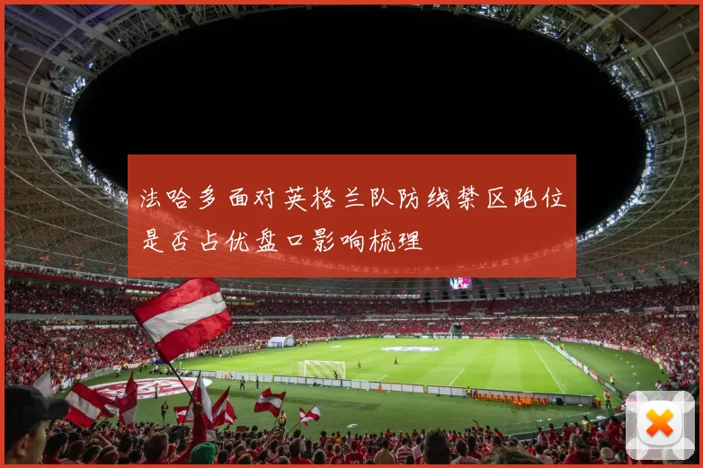 法哈多面对英格兰队防线禁区跑位是否占优盘口影响梳理