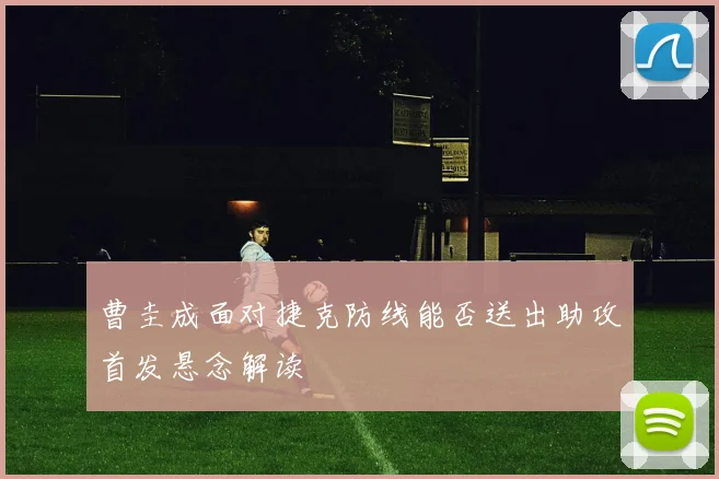 曹圭成面对捷克防线能否送出助攻首发悬念解读