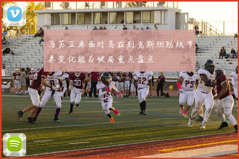 马苏亚库面对乌兹别克斯坦防线节奏变化能否破局重点盘点