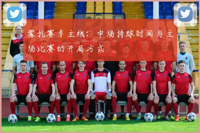 蒙扎赛季主线：中场持球时间与主场比赛的开局方式