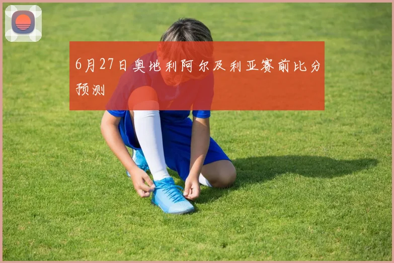 6月27日奥地利阿尔及利亚赛前比分预测