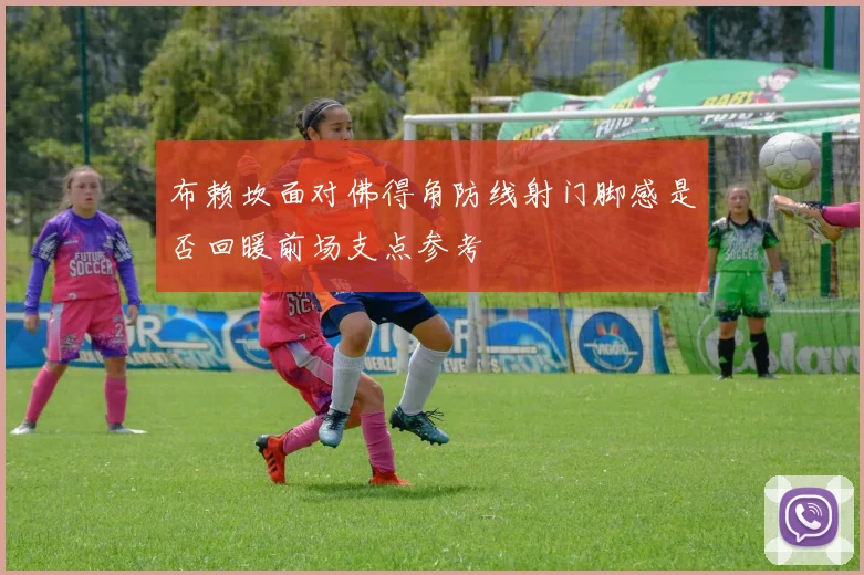 布赖坎面对佛得角防线射门脚感是否回暖前场支点参考