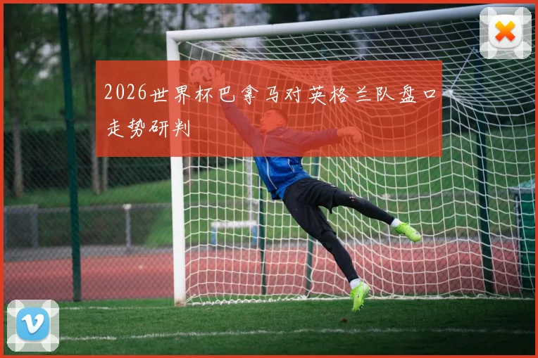 2026世界杯巴拿马对英格兰队盘口走势研判