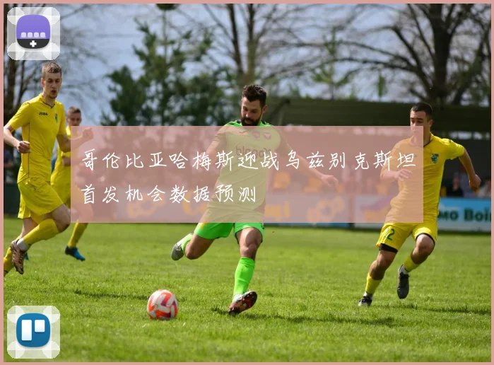 哥伦比亚哈梅斯迎战乌兹别克斯坦首发机会数据预测
