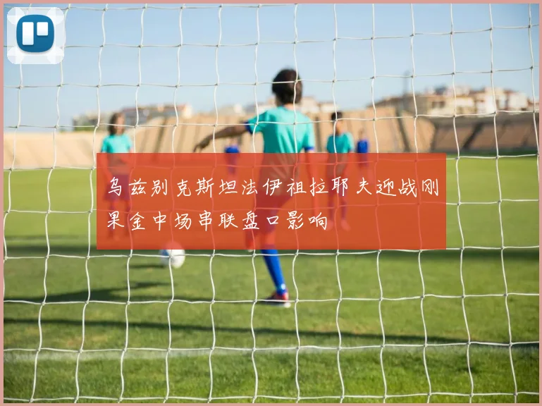 乌兹别克斯坦法伊祖拉耶夫迎战刚果金中场串联盘口影响