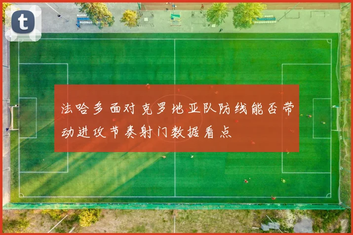法哈多面对克罗地亚队防线能否带动进攻节奏射门数据看点
