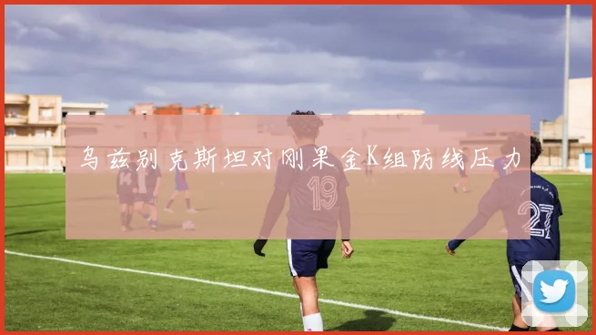 乌兹别克斯坦对刚果金K组防线压力