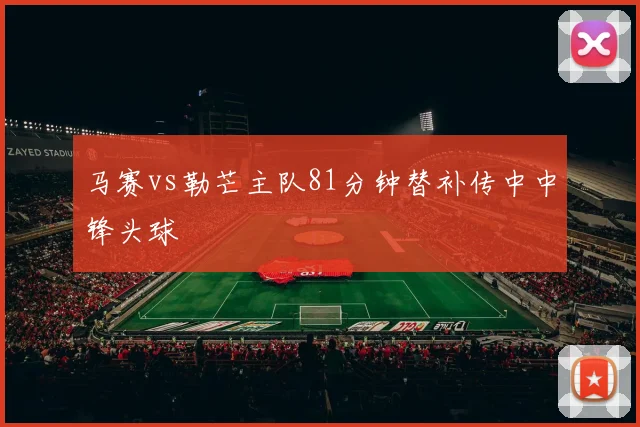 马赛vs勒芒主队81分钟替补传中中锋头球