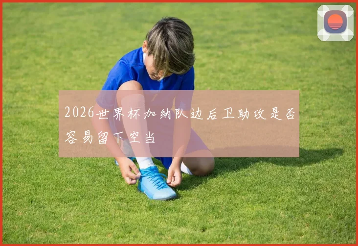 2026世界杯加纳队边后卫助攻是否容易留下空当