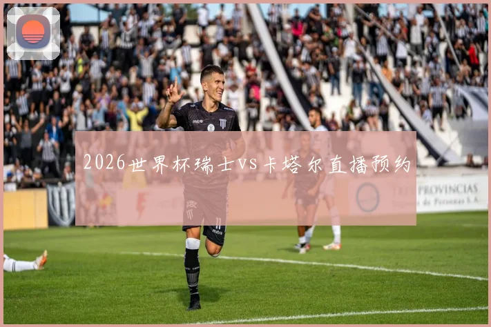 2026世界杯瑞士vs卡塔尔直播预约
