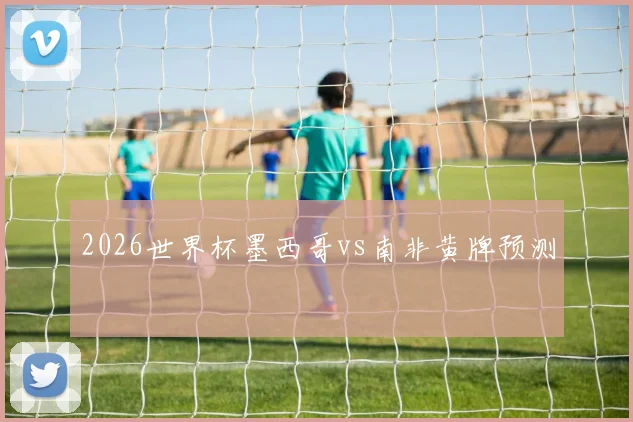 2026世界杯墨西哥vs南非黄牌预测