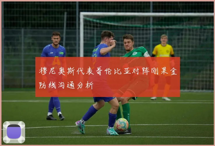 穆尼奥斯代表哥伦比亚对阵刚果金防线沟通分析
