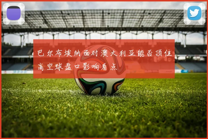 巴尔布埃纳面对澳大利亚能否顶住高空球盘口影响看点