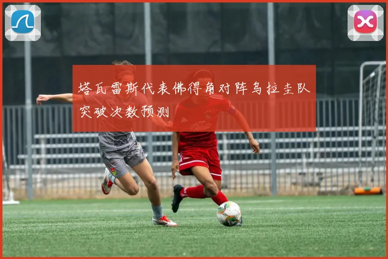 塔瓦雷斯代表佛得角对阵乌拉圭队突破次数预测