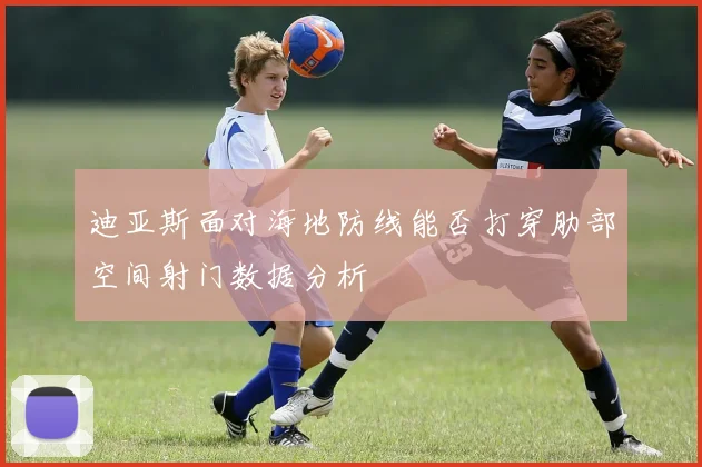 迪亚斯面对海地防线能否打穿肋部空间射门数据分析