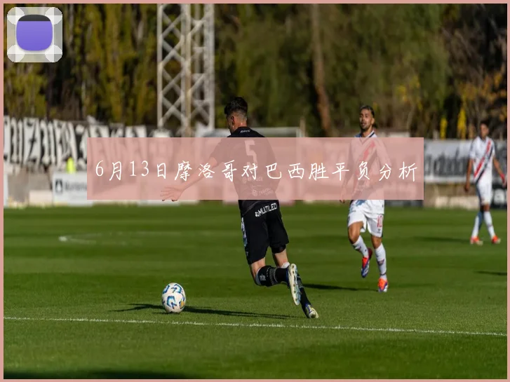 6月13日摩洛哥对巴西胜平负分析