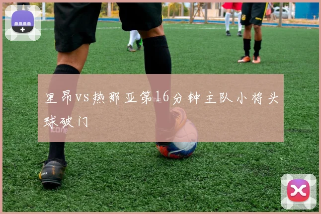里昂vs热那亚第16分钟主队小将头球破门