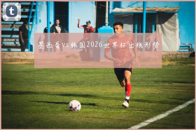 墨西哥vs韩国2026世界杯出线形势