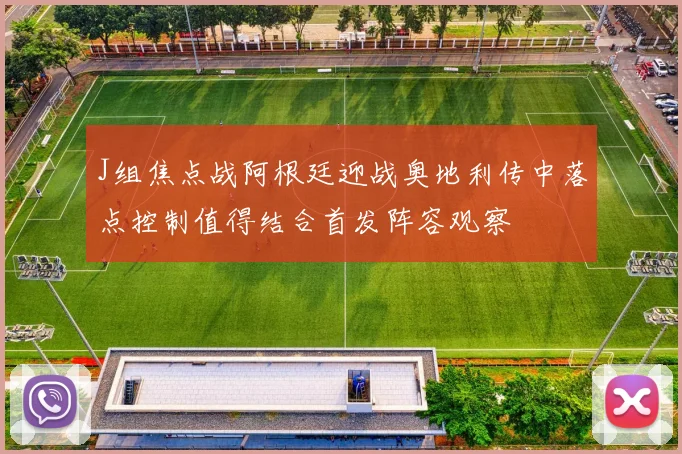 J组焦点战阿根廷迎战奥地利传中落点控制值得结合首发阵容观察