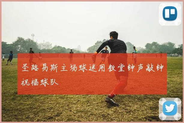 圣路易斯主场球迷用教堂钟声敲钟祝福球队