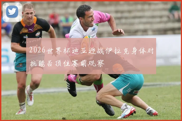 2026世界杯迪亚迎战伊拉克身体对抗能否顶住赛前观察