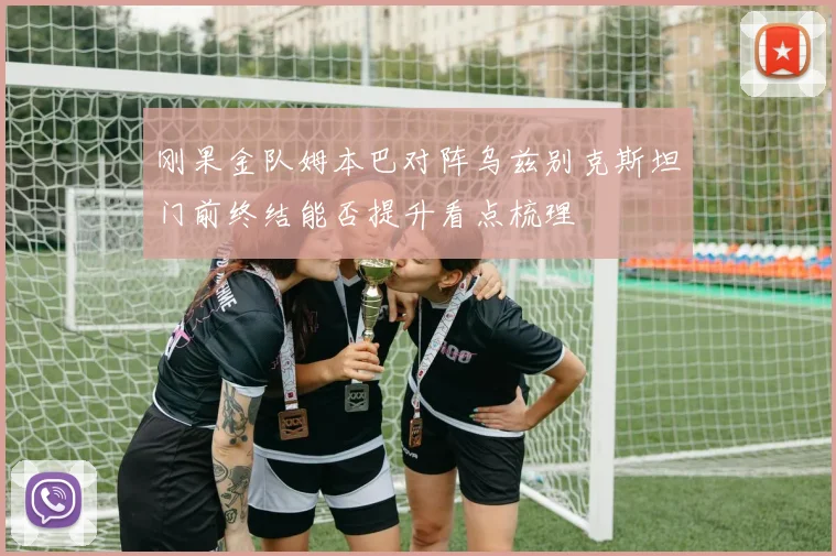刚果金队姆本巴对阵乌兹别克斯坦门前终结能否提升看点梳理