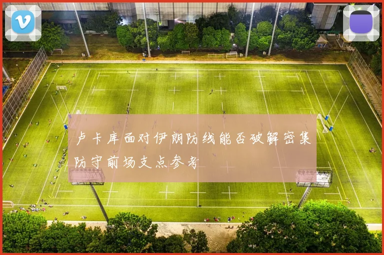 卢卡库面对伊朗防线能否破解密集防守前场支点参考