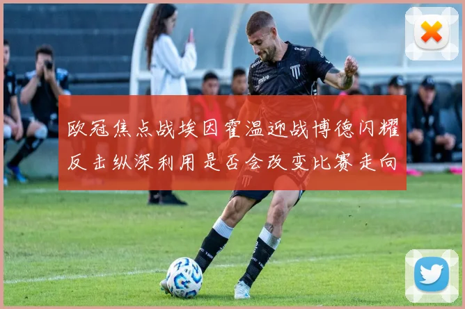 欧冠焦点战埃因霍温迎战博德闪耀反击纵深利用是否会改变比赛走向