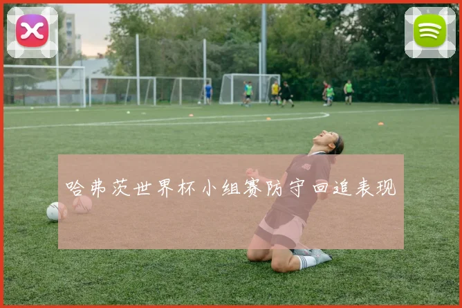 哈弗茨世界杯小组赛防守回追表现