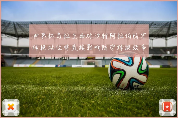 世界杯乌拉圭面对沙特阿拉伯防守转换站位将直接影响防守转换效率