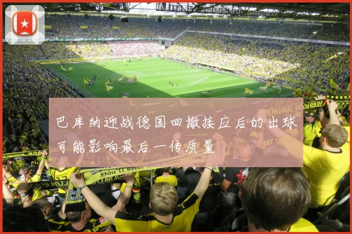 巴库纳迎战德国回撤接应后的出球可能影响最后一传质量