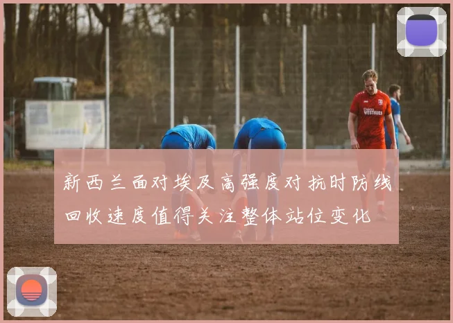新西兰面对埃及高强度对抗时防线回收速度值得关注整体站位变化